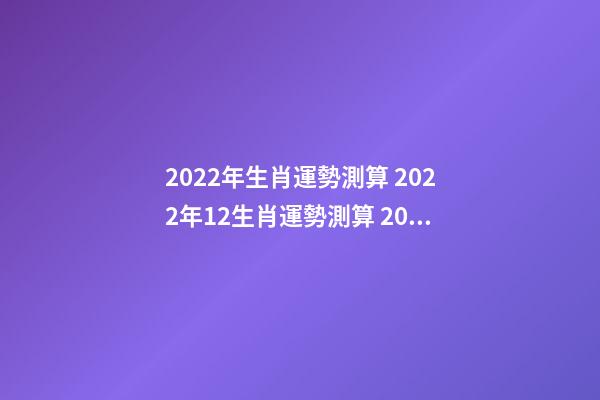 2022年生肖運勢測算 2022年12生肖運勢測算 2022年12生肖運勢解析 2022年12生肖運勢內容-第1張-觀點-玄機派